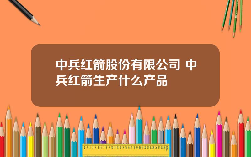 中兵红箭股份有限公司 中兵红箭生产什么产品